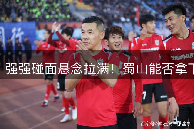 强强碰面悬念拉满！蜀山能否拿下决赛席位？